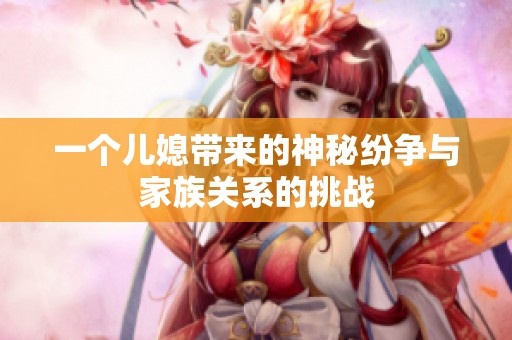 一个儿媳带来的神秘纷争与家族关系的挑战