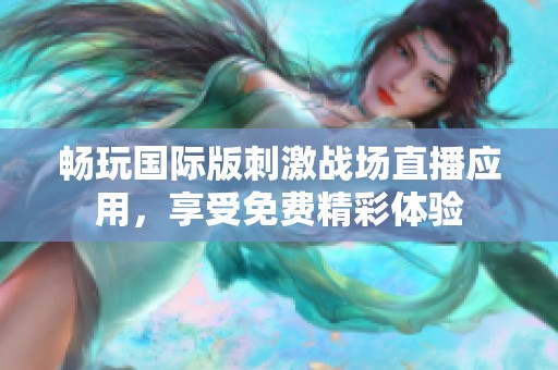 畅玩国际版刺激战场直播应用，享受免费精彩体验