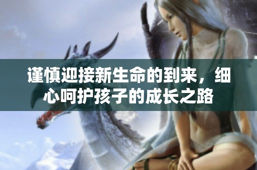 谨慎迎接新生命的到来，细心呵护孩子的成长之路