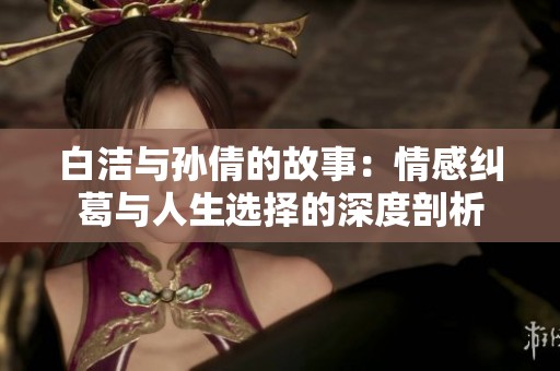 白洁与孙倩的故事：情感纠葛与人生选择的深度剖析