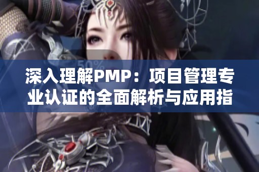 深入理解PMP：项目管理专业认证的全面解析与应用指南