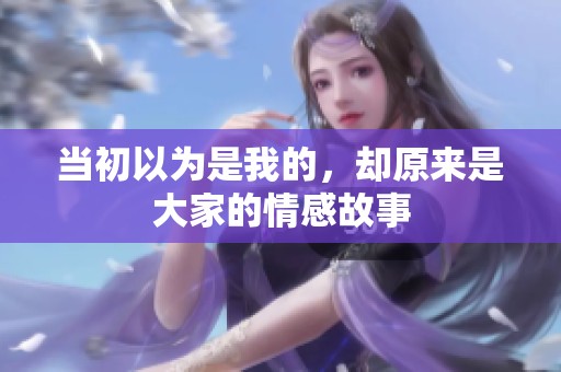当初以为是我的，却原来是大家的情感故事