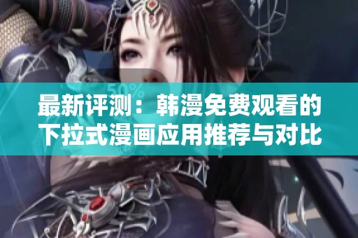 最新评测：韩漫免费观看的下拉式漫画应用推荐与对比分析