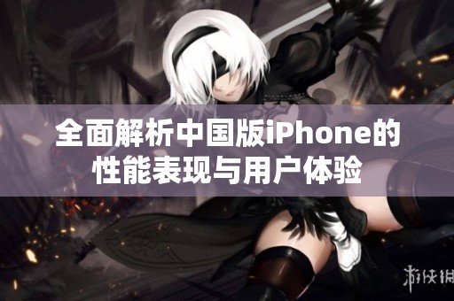 全面解析中国版iPhone的性能表现与用户体验