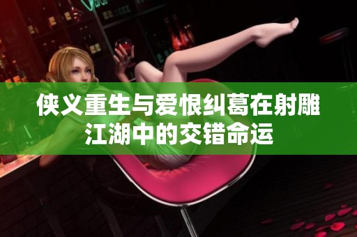 侠义重生与爱恨纠葛在射雕江湖中的交错命运