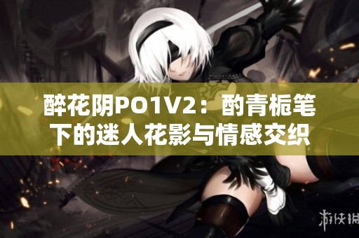 醉花阴PO1V2：酌青栀笔下的迷人花影与情感交织