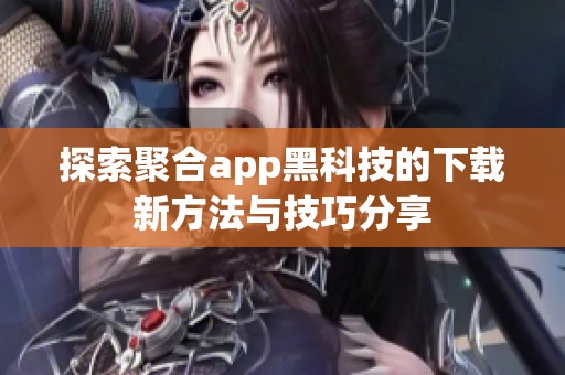 探索聚合app黑科技的下载新方法与技巧分享