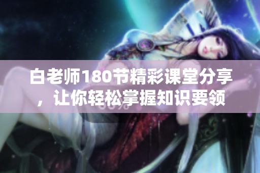 白老师180节精彩课堂分享，让你轻松掌握知识要领