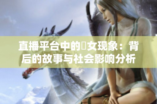 直播平台中的祼女现象：背后的故事与社会影响分析