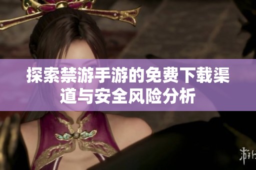 探索禁游手游的免费下载渠道与安全风险分析