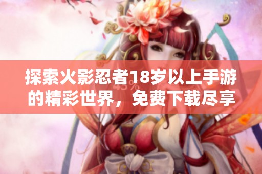 探索火影忍者18岁以上手游的精彩世界，免费下载尽享热血冒险体验