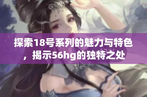 探索18号系列的魅力与特色，揭示56hg的独特之处