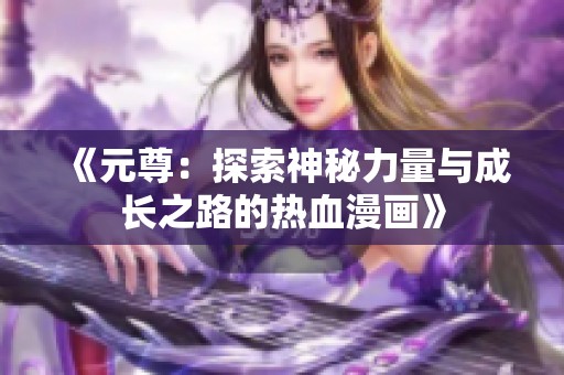《元尊：探索神秘力量与成长之路的热血漫画》