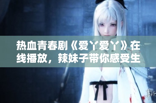 热血青春剧《爱丫爱丫》在线播放，辣妹子带你感受生活真谛