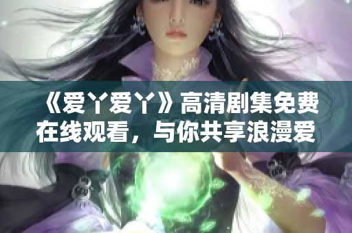 《爱丫爱丫》高清剧集免费在线观看，与你共享浪漫爱情故事