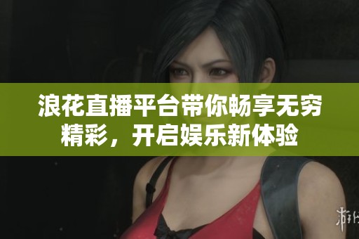 浪花直播平台带你畅享无穷精彩，开启娱乐新体验