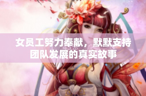 女员工努力奉献，默默支持团队发展的真实故事