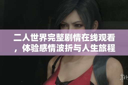 二人世界完整剧情在线观看，体验感情波折与人生旅程