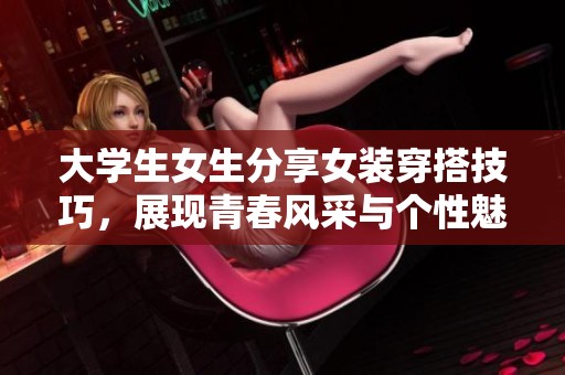 大学生女生分享女装穿搭技巧，展现青春风采与个性魅力