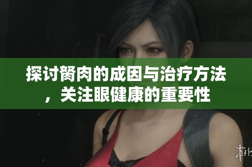 探讨胬肉的成因与治疗方法，关注眼健康的重要性