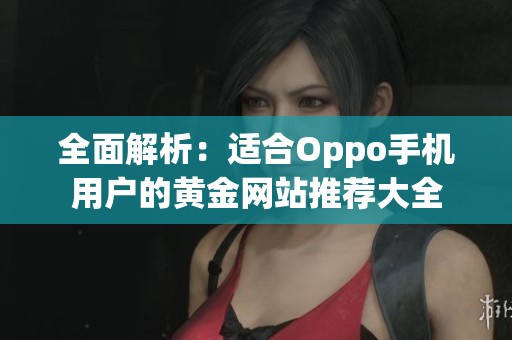 全面解析：适合Oppo手机用户的黄金网站推荐大全