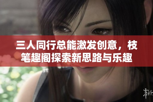 三人同行总能激发创意，枝笔趣阁探索新思路与乐趣