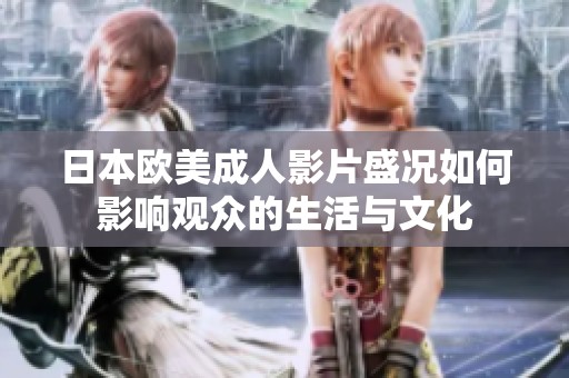 日本欧美成人影片盛况如何影响观众的生活与文化