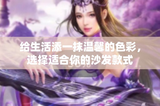 给生活添一抹温馨的色彩，选择适合你的沙发款式