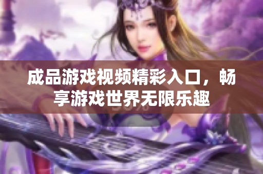 成品游戏视频精彩入口，畅享游戏世界无限乐趣
