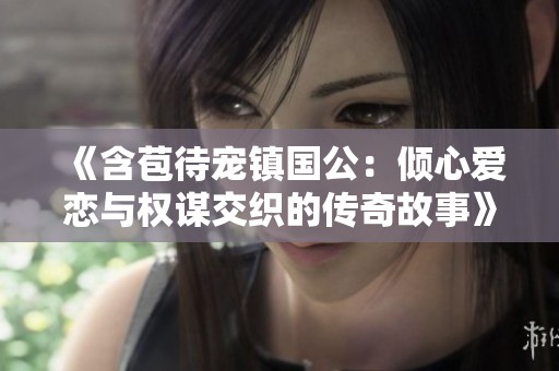 《含苞待宠镇国公：倾心爱恋与权谋交织的传奇故事》