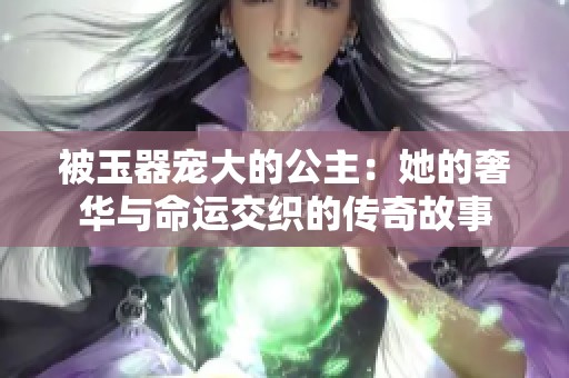 被玉器宠大的公主：她的奢华与命运交织的传奇故事