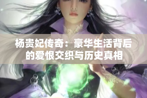 杨贵妃传奇：豪华生活背后的爱恨交织与历史真相