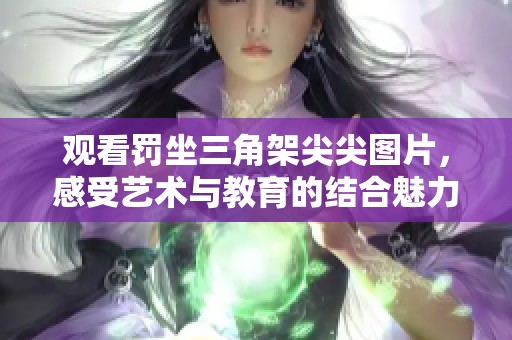 观看罚坐三角架尖尖图片，感受艺术与教育的结合魅力