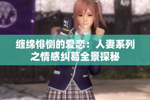 缠绵悱恻的爱恋：人妻系列之情感纠葛全景探秘