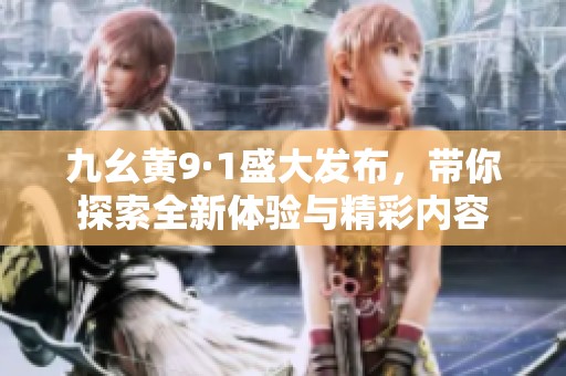 九幺黄9·1盛大发布，带你探索全新体验与精彩内容