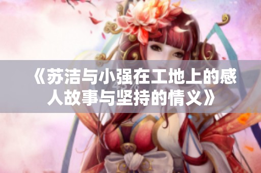 《苏洁与小强在工地上的感人故事与坚持的情义》