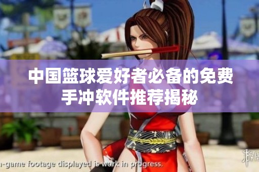 中国篮球爱好者必备的免费手冲软件推荐揭秘