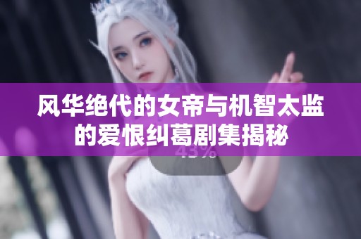 风华绝代的女帝与机智太监的爱恨纠葛剧集揭秘