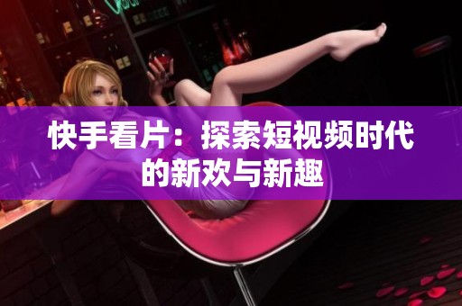 快手看片：探索短视频时代的新欢与新趣