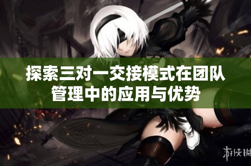 探索三对一交接模式在团队管理中的应用与优势