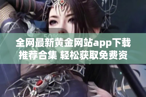 全网最新黄金网站app下载推荐合集 轻松获取免费资源