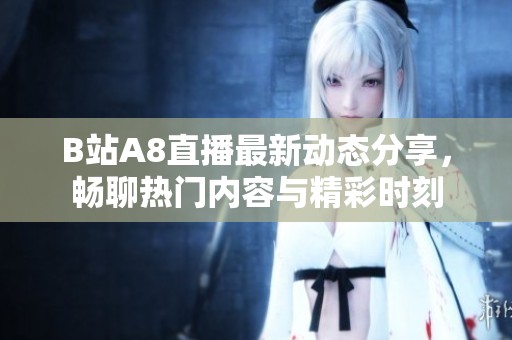 B站A8直播最新动态分享，畅聊热门内容与精彩时刻