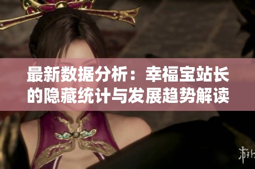 最新数据分析：幸福宝站长的隐藏统计与发展趋势解读