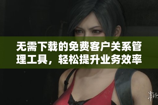 无需下载的免费客户关系管理工具，轻松提升业务效率