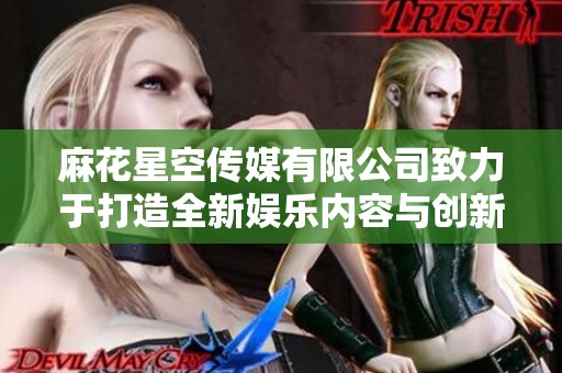 麻花星空传媒有限公司致力于打造全新娱乐内容与创新传播平台