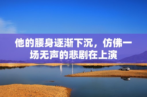 他的腰身逐渐下沉，仿佛一场无声的悲剧在上演