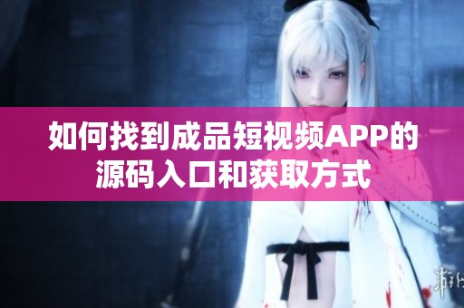如何找到成品短视频APP的源码入口和获取方式