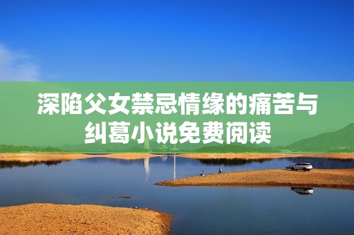 深陷父女禁忌情缘的痛苦与纠葛小说免费阅读