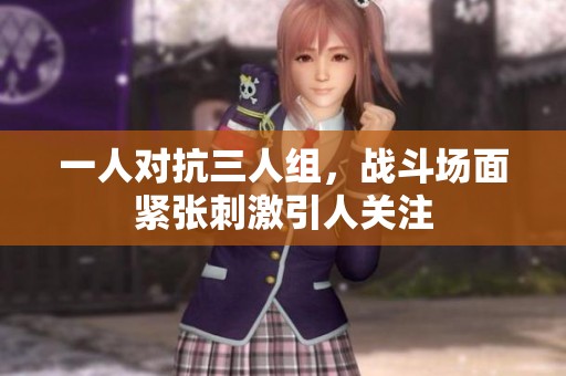 一人对抗三人组，战斗场面紧张刺激引人关注