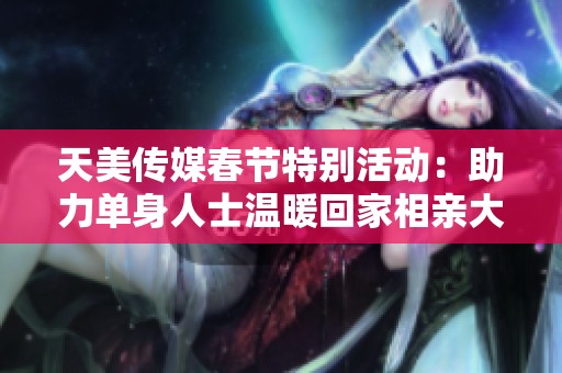 天美传媒春节特别活动：助力单身人士温暖回家相亲大联欢